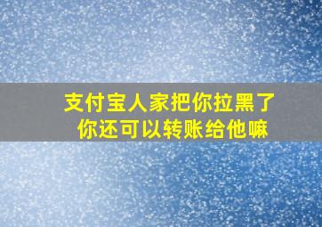 支付宝人家把你拉黑了 你还可以转账给他嘛